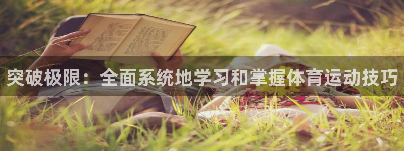 米兰体育官方正版app娱乐代理怎么样:突破极限:全面系统地学